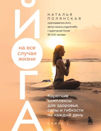 Наталья Полянская. Йога на все случаи жизни. Короткие комплексы для здоровья, силы и гибкости на каждый день. Книга 1