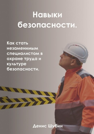 Денис Шубин. Навыки безопасности. Как стать незаменимым специалистом в охране труда и культуре безопасности