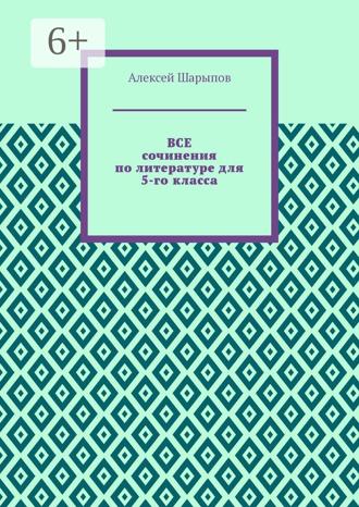 Алексей Шарыпов. Все сочинения по литературе для 5-го класса