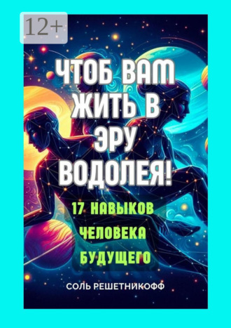 Соль Решетникофф. Чтоб вам жить в Эру Водолея! 17 навыков человека будущего