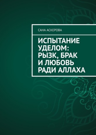 Сана Аскерова. Испытание уделом: рызк, брак и любовь ради Аллаха