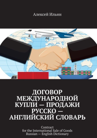 Алексей Ильин. Договор международной купли – продажи Русско – английский словарь. Contract for the International Sale of Goods Russian – English Dictionary