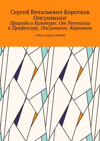 Сергей Витальевич Коротков Опсуимолог. Природа и Культура: От Рептилии к Профессору. Опсуимолог. Коротков. Азбука перед Азбукой
