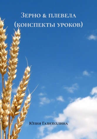Юлия Алексеевна Газизуллина. Зерно & плевела (конспекты уроков)