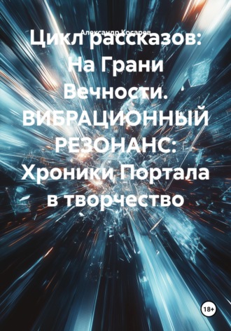 Александр Валериевич Косарев. Цикл рассказов: На Грани Вечности. ВИБРАЦИОННЫЙ РЕЗОНАНС: Хроники Портала в творчество