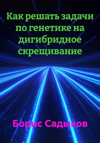 Борис Фагимович Садыков. Как решать задачи по генетике на дигибридное скрещивание