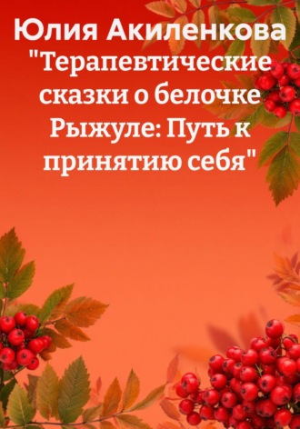 Юлия Сергеевна Акиленкова. «Терапевтические сказки о белочке Рыжуле: Путь к принятию себя»