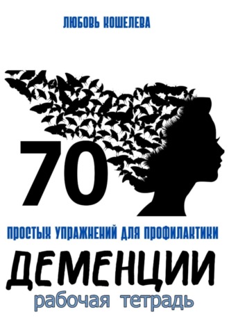 Любовь Васильевна Кошелева. 70 простых упражнений для профилактики деменции. Рабочая тетрадь