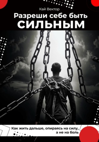 Кай Вектор. Разреши себе быть сильным. Как жить дальше, опираясь на силу, а не на боль