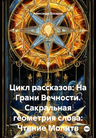 Александр Валериевич Косарев. Цикл рассказов: На Грани Вечности. Сакральная геометрия слова: Чтение Молитв