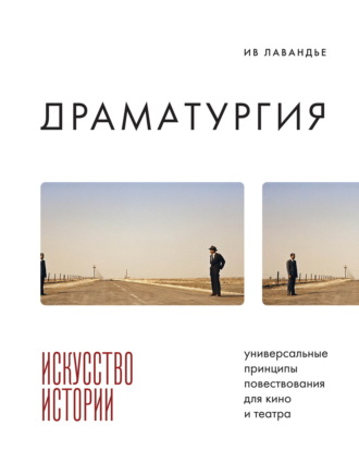 Ив Лавандье. Драматургия: искусство истории. Универсальные принципы повествования для кино и театра