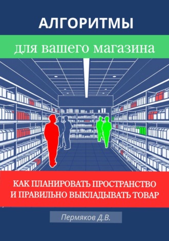 Дмитрий Владимирович Пермяков. Алгоритмы для вашего магазина: Как планировать пространство и правильно выкладывать товар