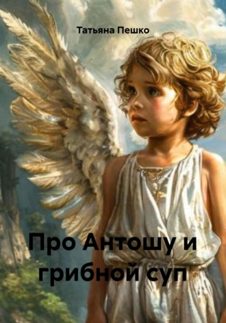 Татьяна Пешко. Про Антошу и грибной суп