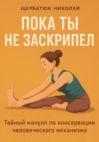 Николай Щербатюк. Пока ты не заскрипел: Тайный мануал по консервации человеческого механизма