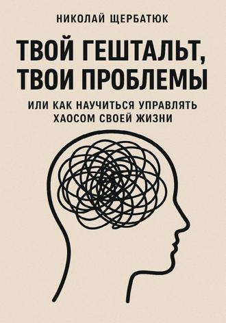Твой гештальт, твои проблемы. Или как научиться управлять хаосом своей жизни. 