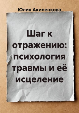 Юлия Сергеевна Акиленкова. Шаг к отражению: психология травмы и её исцеление