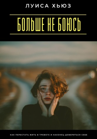 Луиса Хьюз. Больше не боюсь. Как перестать жить в тревоге и наконец довериться себе