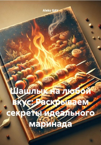 Aleks GAV. Шашлык на любой вкус: Раскрываем секреты идеального маринада