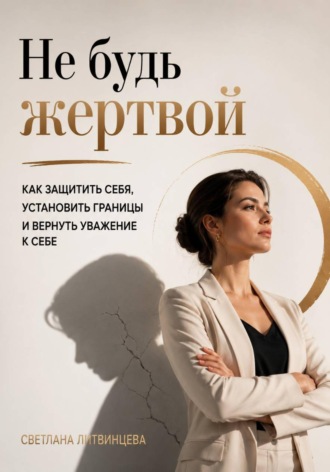 Светлана Литвинцева. Не будь жертвой. Как защитить себя, установить границы и вернуть уважение к себе
