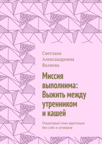 Светлана Александровна Валиева. Миссия выполнима: Выжить между утренником и кашей. Пошаговый план адаптации без слёз и уговоров