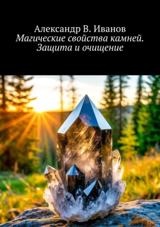 Александр В. Иванов. Магические свойства камней. Защита и очищение