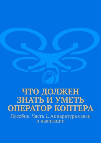 Леонид Спаткай. Что должен знать и уметь оператор коптера. Пособие. Часть 2. Аппаратура связи и навигации