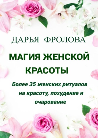 Дарья Михайловна Фролова. Магия Женской красоты. Более 35 женских ритуалов на красоту, похудение и очарование.