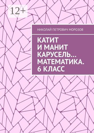Николай Петрович Морозов. Катит и манит Карусель… Математика. 6 класс. Математика. 6 класс