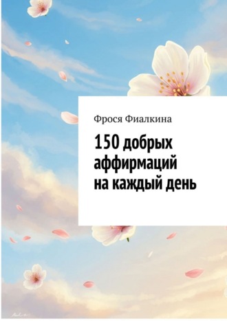 150 добрых аффирмаций на каждый день. Фрося Фиалкина