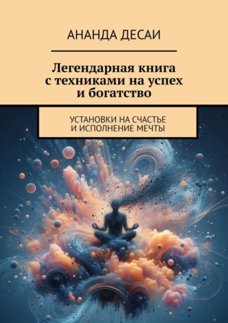 Ананда Десаи. Легендарная книга с техниками на успех и богатство. Установки на счастье и исполнение мечты