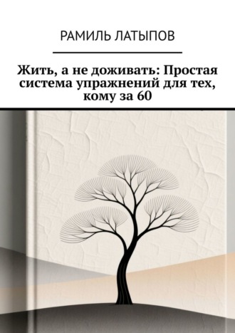 Рамиль Латыпов. Жить, а не доживать: Простая система упражнений для тех, кому за 60