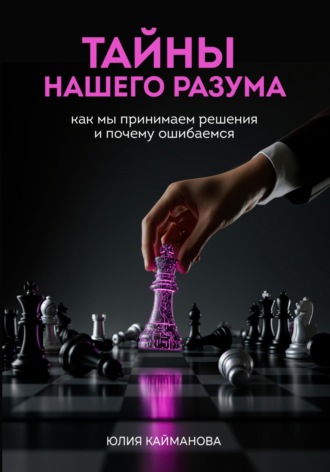 Юлия Кайманова. Тайны нашего разума: как мы принимаем решения и почему ошибаемся
