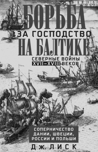Дж. Лиск. Борьба за господство на Балтике. Северные войны XVII—XVIII веков. Соперничество Дании, Швеции, России и Польши