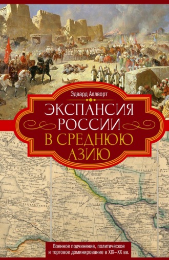 Эдвард Аллворт. Экспансия России в Среднюю Азию. Военное подчинение, политическое и торговое доминирование в XIX—XX веках