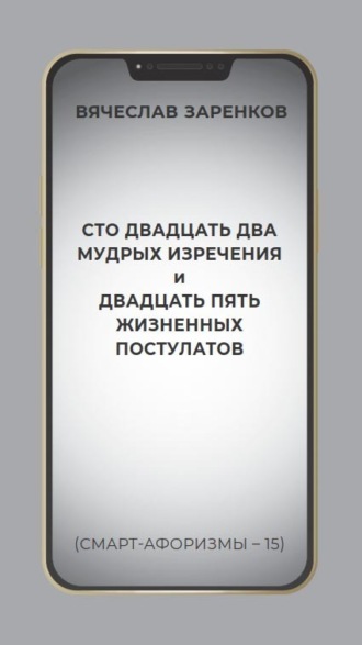 Вячеслав Заренков. Сто двадцать два мудрых изречения и двадцать пять жизненных постулатов (смарт-афоризмы – 15)