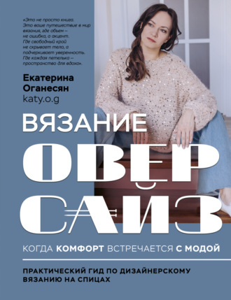 Екатерина Оганесян. Вязание ОВЕРСАЙЗ. Когда комфорт встречается с модой. Практический гид по дизайнерскому вязанию на спицах