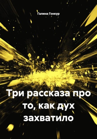 Галина Гонкур. Три рассказа про то, как дух захватило