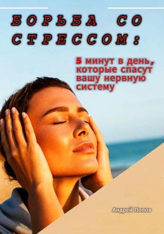 Андрей Попов. Борьба со стрессом: 5 минут в день, которые спасут вашу нервную систему
