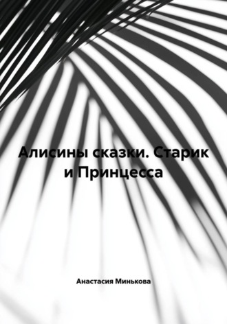 Анастасия Минькова. Алисины сказки. Старик и Принцесса