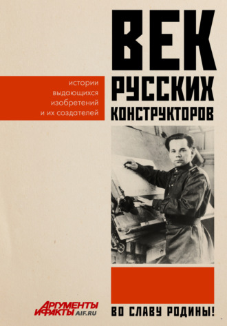 Век русских конструкторов. Истории выдающихся изобретений и их создателей. 