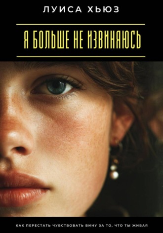 Луиса Хьюз. Я больше не извиняюсь. Как перестать чувствовать вину за то, что ты живая
