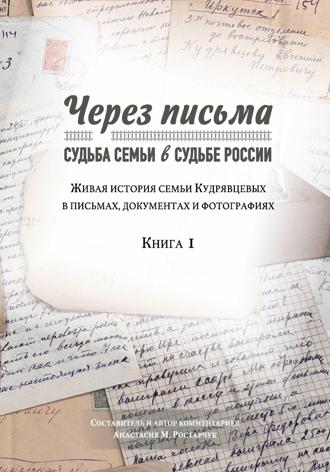 Анастасия Михайловна Ростарчук. Через письма. Судьба семьи в судьбе России. Живая история семьи Кудрявцевых в письмах, документах и фотографиях. Книга 1