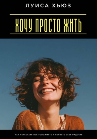 Луиса Хьюз. Хочу просто жить. Как перестать всё усложнять и вернуть себе радость
