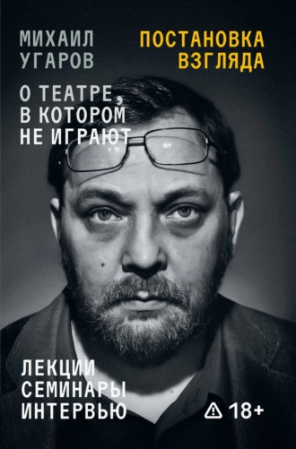 Елена Ковальская. Постановка взгляда. Михаил Угаров о театре, в котором не играют. Лекции, семинары, интервью