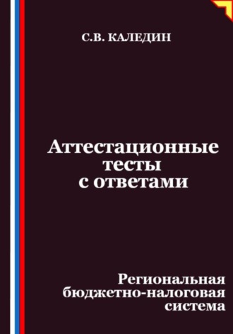 Аттестационные тесты с ответами. Региональная бюджетно-налоговая система. Сергей Каледин