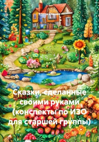Елена Стецюк. Сказки, сделанные своими руками (конспекты по ИЗО для старшей группы)