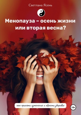 Светлана Ясень. Менопауза – осень жизни или вторая весна? Как принять изменения и обрести здоровье