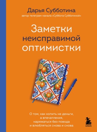 Дарья Субботина. Заметки неисправимой оптимистки. О том, как копить не деньги, а впечатления, наряжаться без повода и влюбляться снова и снова