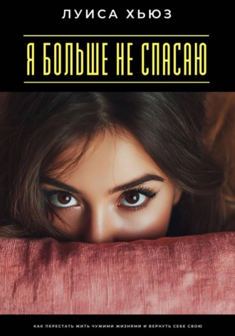 Луиса Хьюз. Я больше не спасаю. Как перестать жить чужими жизнями и вернуть себе свою