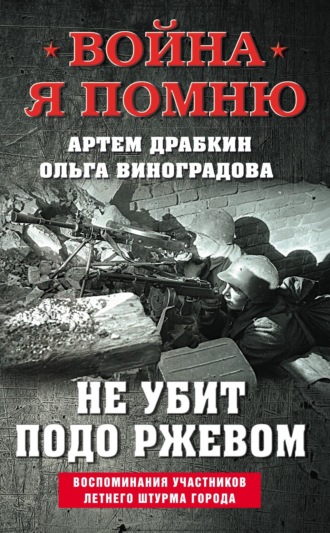 Артем Драбкин. Не убит подо Ржевом. Воспоминания участников летнего штурма города